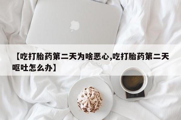 堕胎药使用【吃打胎药第二天为啥恶心,吃打胎药第二天呕吐怎么办】