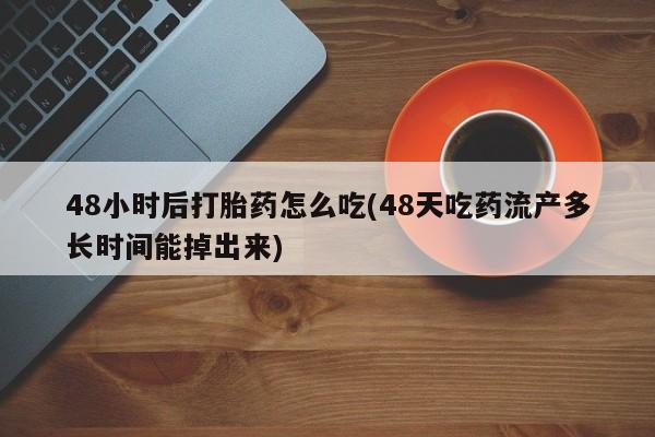 堕胎药使用48小时后打胎药怎么吃(48天吃药流产多长时间能掉出来)