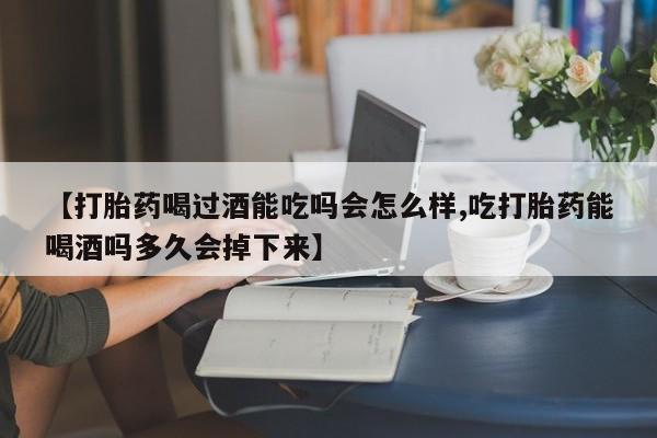 堕胎药使用【打胎药喝过酒能吃吗会怎么样,吃打胎药能喝酒吗多久会掉下来】