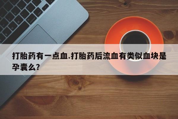 堕胎药使用打胎药有一点血.打胎药后流血有类似血块是孕囊么？