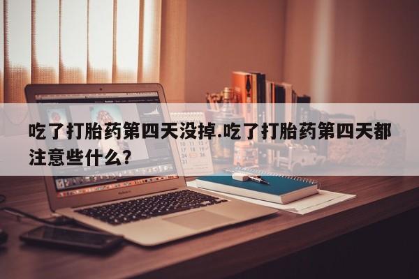 堕胎药使用吃了打胎药第四天没掉.吃了打胎药第四天都注意些什么？
