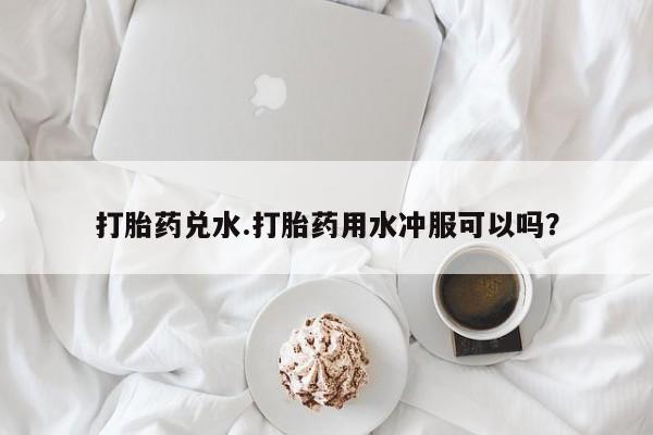 堕胎药使用打胎药兑水.打胎药用水冲服可以吗？