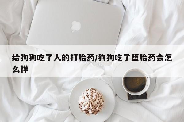堕胎药使用给狗狗吃了人的打胎药/狗狗吃了堕胎药会怎么样