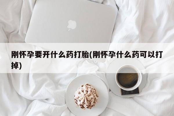 堕胎药使用刚怀孕要开什么药打胎(刚怀孕什么药可以打掉)
