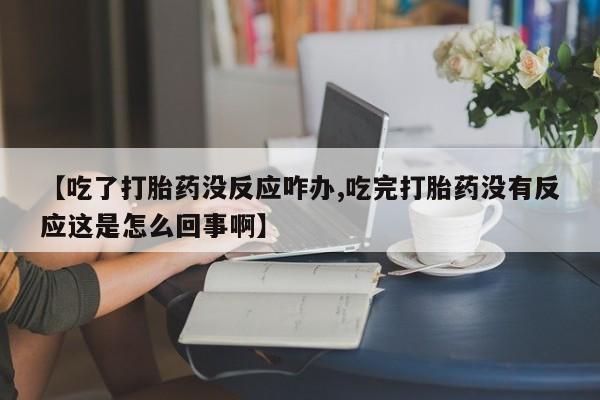 堕胎药使用【吃了打胎药没反应咋办,吃完打胎药没有反应这是怎么回事啊】