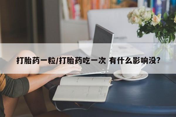 堕胎药使用打胎药一粒/打胎药吃一次 有什么影响没?