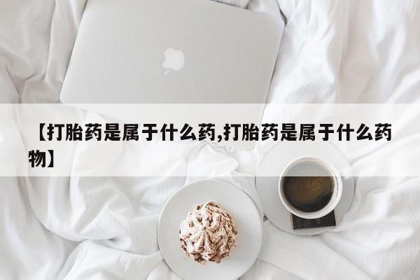 堕胎药使用【打胎药是属于什么药,打胎药是属于什么药物】