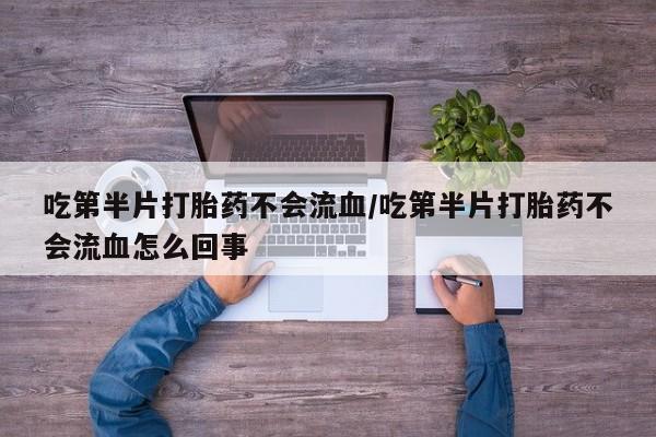 堕胎药使用吃第半片打胎药不会流血/吃第半片打胎药不会流血怎么回事