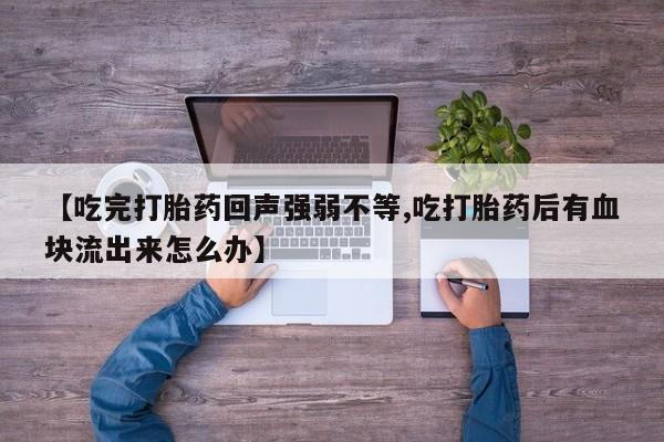 堕胎药使用【吃完打胎药回声强弱不等,吃打胎药后有血块流出来怎么办】