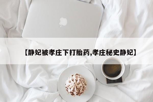 堕胎药使用【静妃被孝庄下打胎药,孝庄秘史静妃】