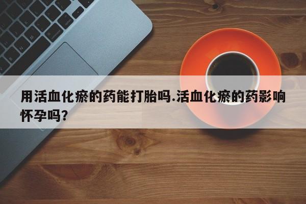 堕胎药使用用活血化瘀的药能打胎吗.活血化瘀的药影响怀孕吗？