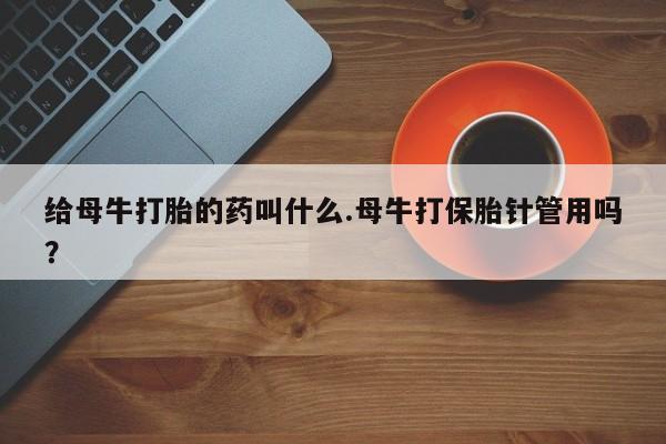 堕胎药使用给母牛打胎的药叫什么.母牛打保胎针管用吗？