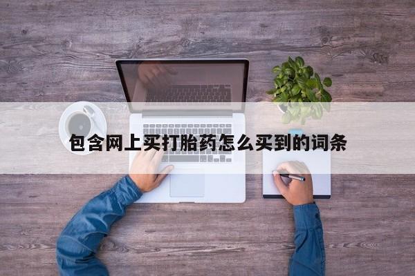 堕胎药使用包含网上买打胎药怎么买到的词条