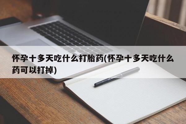 堕胎药使用怀孕十多天吃什么打胎药(怀孕十多天吃什么药可以打掉)