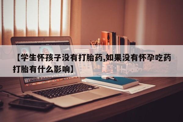 堕胎药使用【学生怀孩子没有打胎药,如果没有怀孕吃药打胎有什么影响】