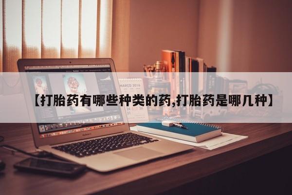 堕胎药使用【打胎药有哪些种类的药,打胎药是哪几种】