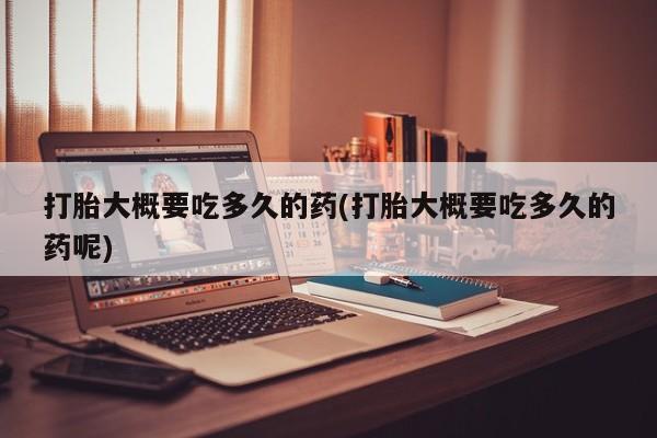 堕胎药使用打胎大概要吃多久的药(打胎大概要吃多久的药呢)