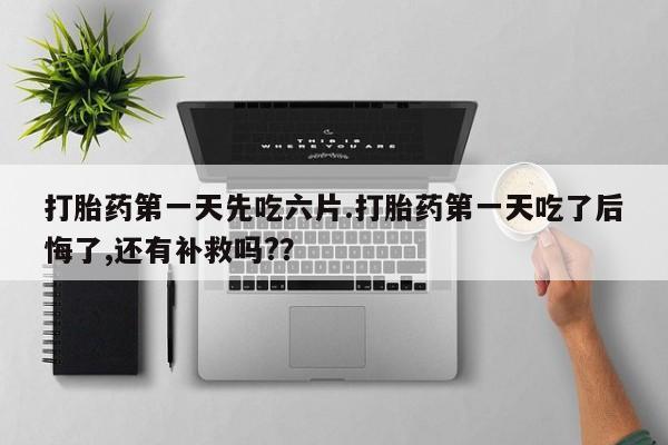 堕胎药使用打胎药第一天先吃六片.打胎药第一天吃了后悔了,还有补救吗?？