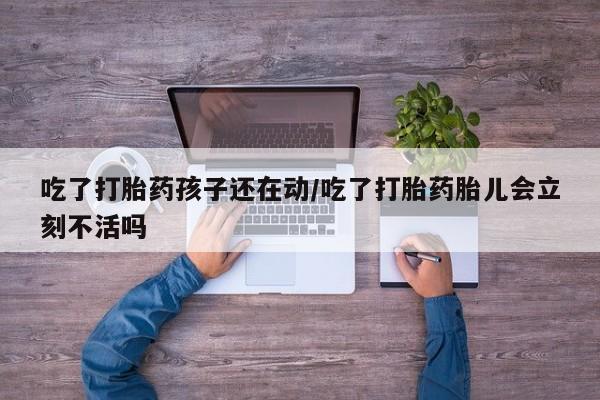堕胎药使用吃了打胎药孩子还在动/吃了打胎药胎儿会立刻不活吗