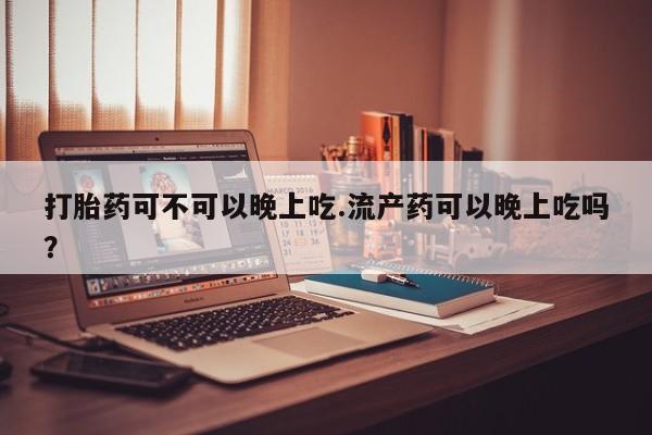 堕胎药使用打胎药可不可以晚上吃.流产药可以晚上吃吗？