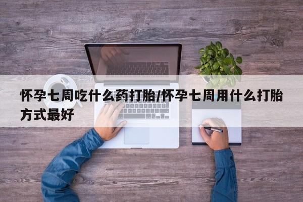 堕胎药使用怀孕七周吃什么药打胎/怀孕七周用什么打胎方式最好