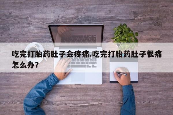 堕胎药使用吃完打胎药肚子会疼痛.吃完打胎药肚子很痛怎么办？