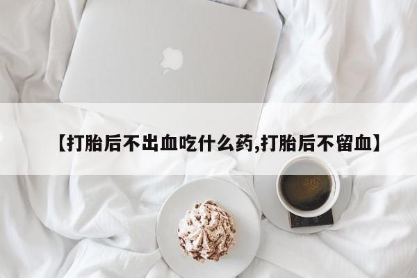 堕胎药使用【打胎后不出血吃什么药,打胎后不留血】