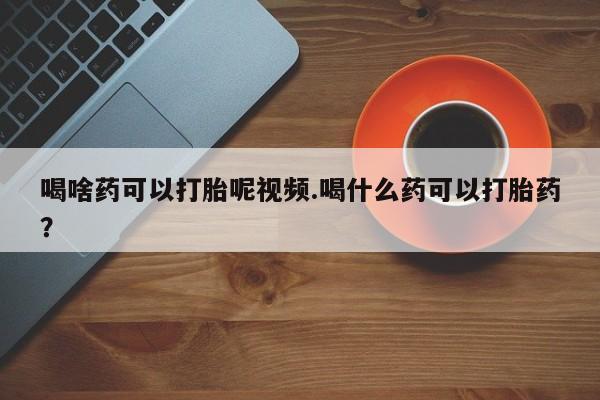 堕胎药使用喝啥药可以打胎呢视频.喝什么药可以打胎药？
