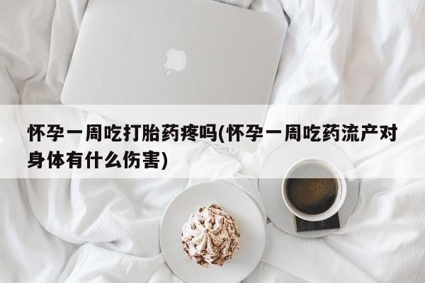 堕胎药使用怀孕一周吃打胎药疼吗(怀孕一周吃药流产对身体有什么伤害)