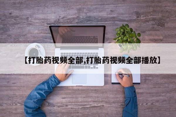 堕胎药使用【打胎药视频全部,打胎药视频全部播放】