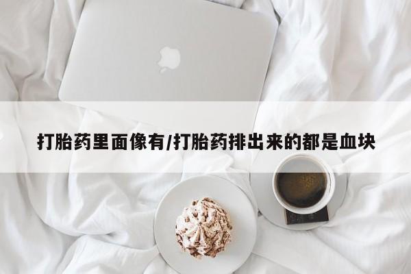 堕胎药使用打胎药里面像有/打胎药排出来的都是血块