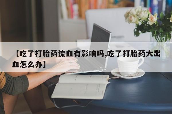 堕胎药使用【吃了打胎药流血有影响吗,吃了打胎药大出血怎么办】