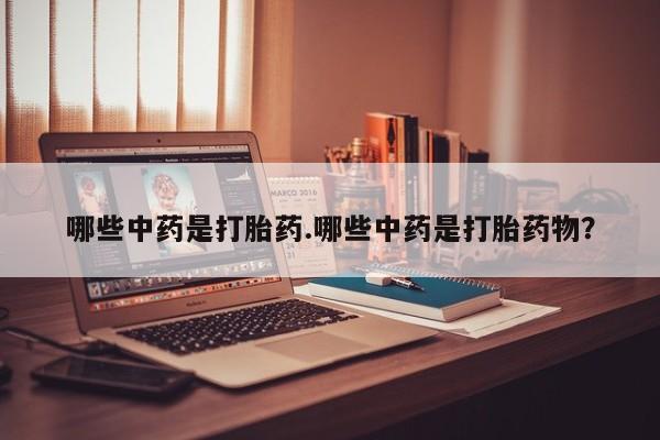 堕胎药使用哪些中药是打胎药.哪些中药是打胎药物？