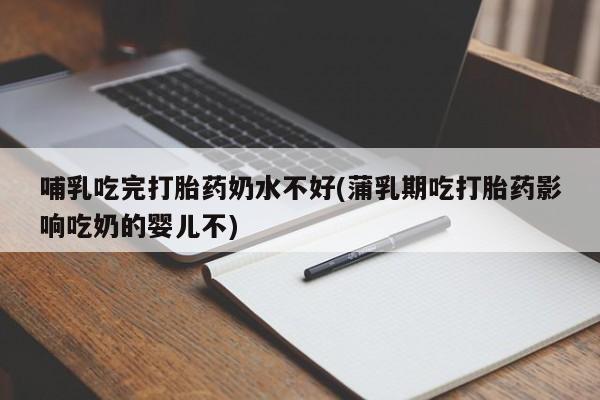堕胎药使用哺乳吃完打胎药奶水不好(蒲乳期吃打胎药影响吃奶的婴儿不)