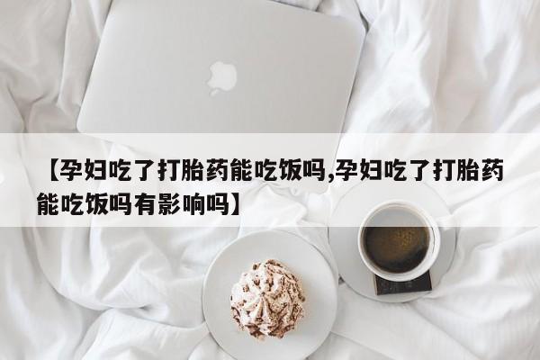 堕胎药使用【孕妇吃了打胎药能吃饭吗,孕妇吃了打胎药能吃饭吗有影响吗】