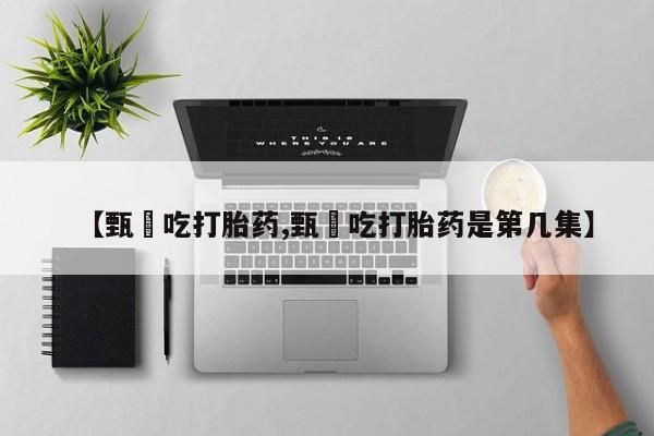 堕胎药使用【甄嬛吃打胎药,甄嬛吃打胎药是第几集】