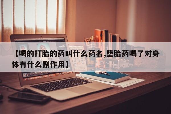 堕胎药使用【喝的打胎的药叫什么药名,堕胎药喝了对身体有什么副作用】