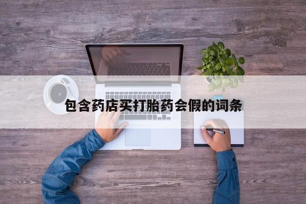 堕胎药使用包含药店买打胎药会假的词条
