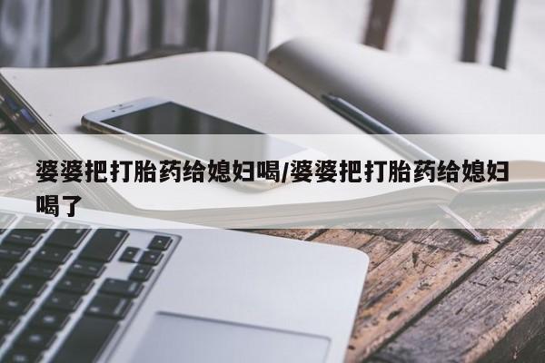 堕胎药使用婆婆把打胎药给媳妇喝/婆婆把打胎药给媳妇喝了
