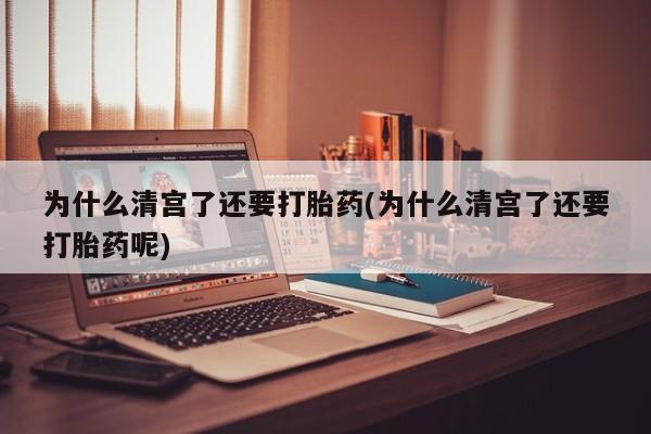 堕胎药使用为什么清宫了还要打胎药(为什么清宫了还要打胎药呢)
