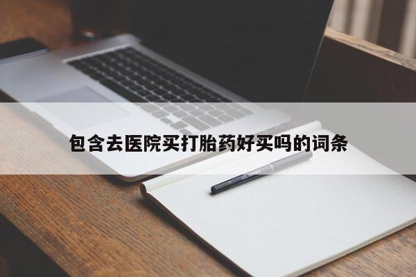堕胎药使用包含去医院买打胎药好买吗的词条