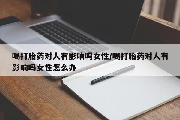 堕胎药使用喝打胎药对人有影响吗女性/喝打胎药对人有影响吗女性怎么办