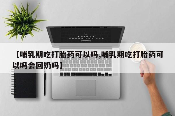 堕胎药使用【哺乳期吃打胎药可以吗,哺乳期吃打胎药可以吗会回奶吗】