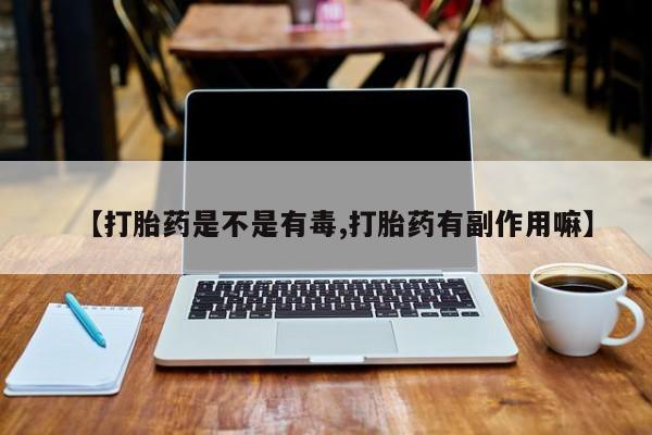 堕胎药使用【打胎药是不是有毒,打胎药有副作用嘛】