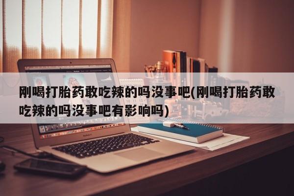 堕胎药使用刚喝打胎药敢吃辣的吗没事吧(刚喝打胎药敢吃辣的吗没事吧有影响吗)
