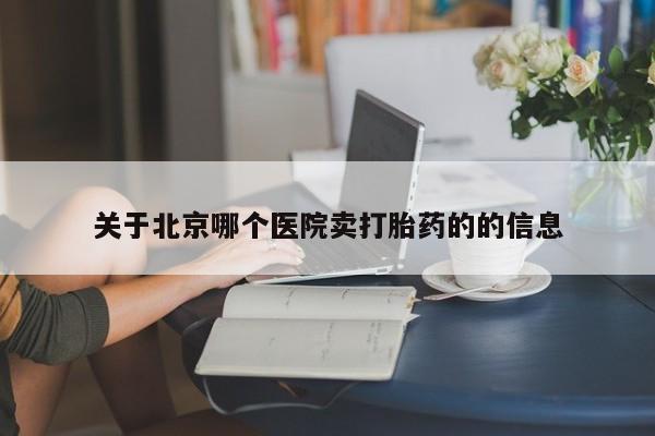 堕胎药使用关于北京哪个医院卖打胎药的的信息