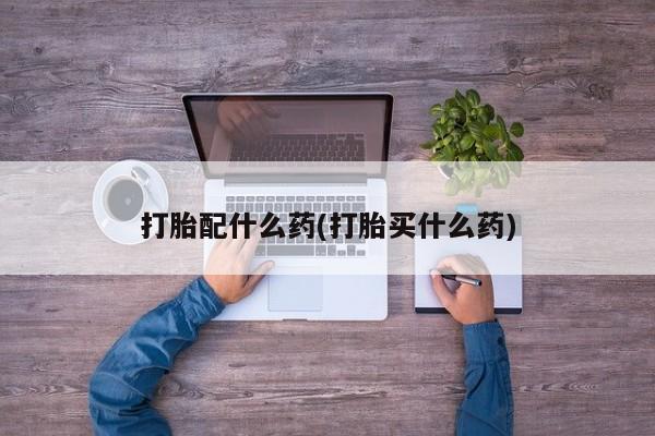 堕胎药使用打胎配什么药(打胎买什么药)