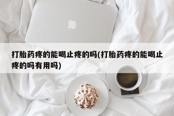 堕胎药使用打胎药疼的能喝止疼的吗(打胎药疼的能喝止疼的吗有用吗)