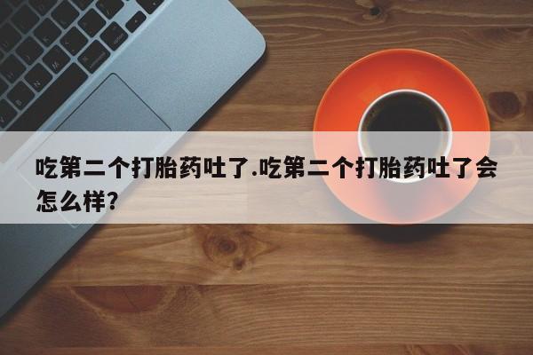 堕胎药使用吃第二个打胎药吐了.吃第二个打胎药吐了会怎么样？
