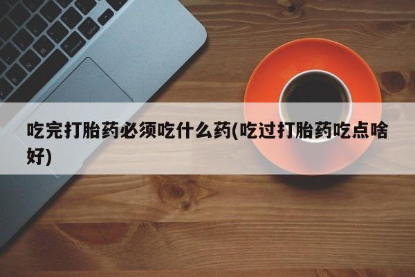堕胎药使用吃完打胎药必须吃什么药(吃过打胎药吃点啥好)